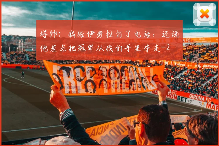 塔帅：我给伊劳拉打了电话，还说他差点把冠军从我们手里夺走