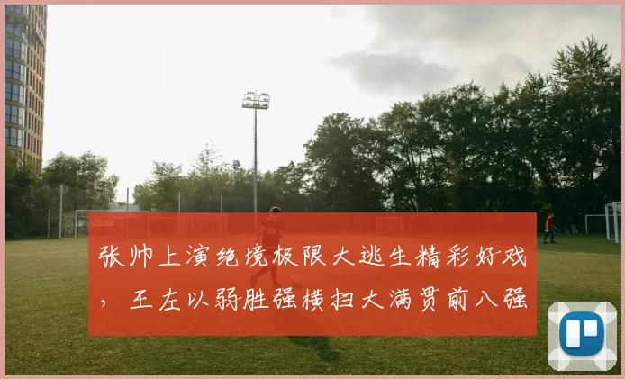 张帅上演绝境极限大逃生精彩好戏，王左以弱胜强横扫大满贯前八强
