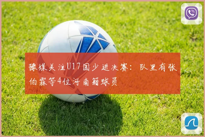 豫媒关注U17国少进决赛：队里有张伯霖等4位河南籍球员