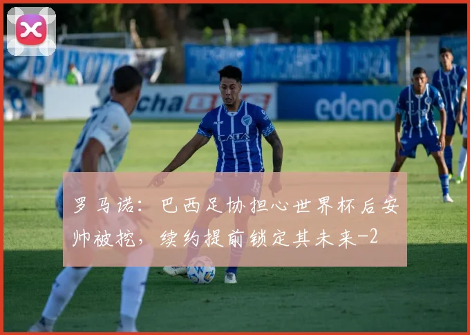 罗马诺：巴西足协担心世界杯后安帅被挖，续约提前锁定其未来