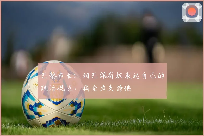 巴黎市长：姆巴佩有权表达自己的政治观点，我全力支持他