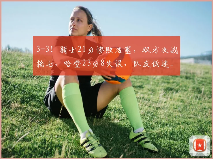 3-3！骑士21分惨败活塞，双方决战抢七，哈登23分8失误，队友低迷_1