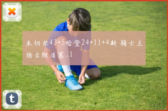 米切尔43+5哈登24+11+4断 骑士主场击败活塞_1