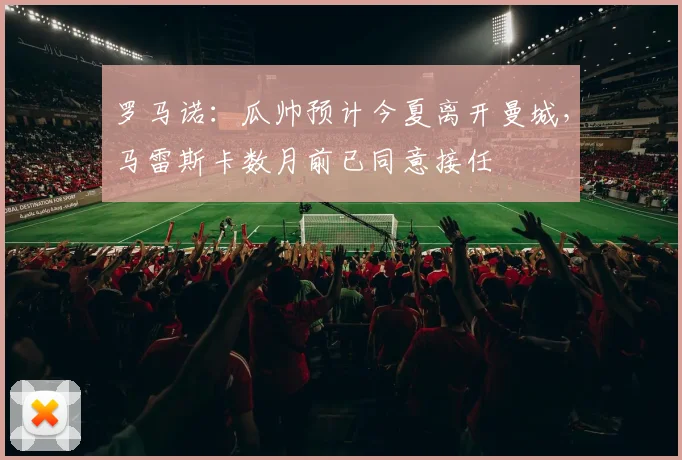 罗马诺：瓜帅预计今夏离开曼城，马雷斯卡数月前已同意接任