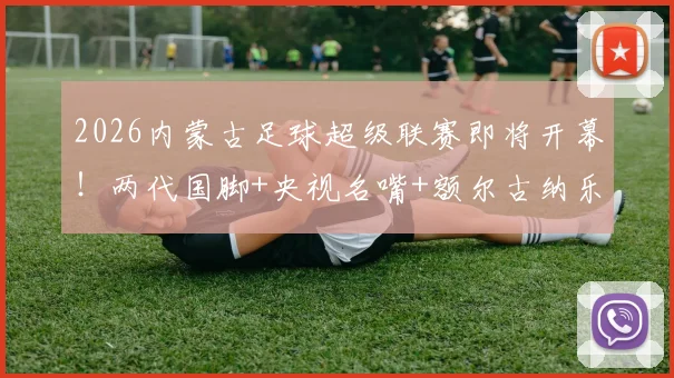 2026内蒙古足球超级联赛即将开幕！两代国脚+央视名嘴+额尔古纳乐队+…… 草原足球盛宴倒计时_网易订阅