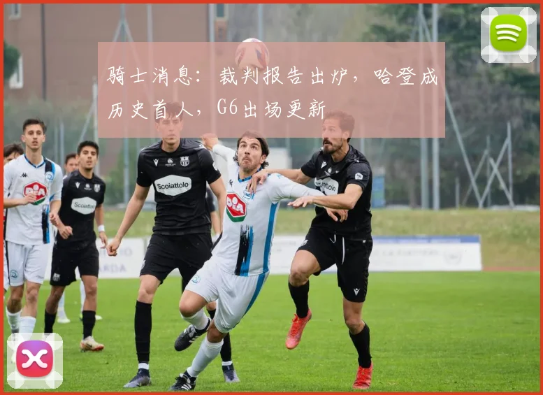 骑士消息：裁判报告出炉，哈登成历史首人，G6出场更新