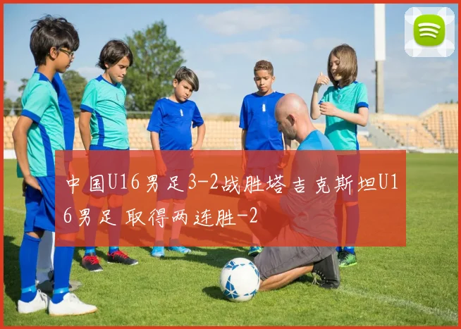 中国U16男足3-2战胜塔吉克斯坦U16男足 取得两连胜
