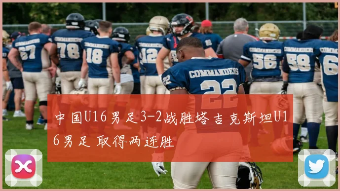 中国U16男足3-2战胜塔吉克斯坦U16男足 取得两连胜