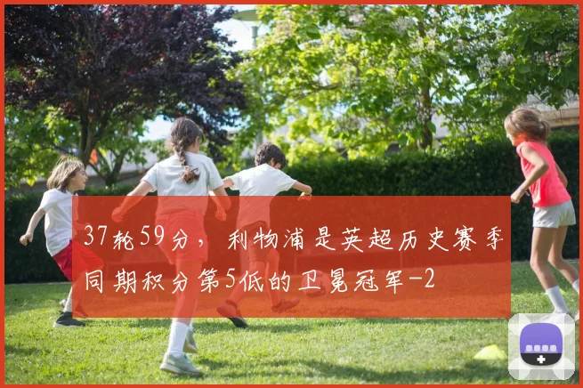 37轮59分，利物浦是英超历史赛季同期积分第5低的卫冕冠军