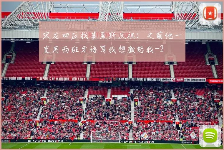 宋龙回应找基莱斯庆祝:之前他一直用西班牙语骂我想激怒我