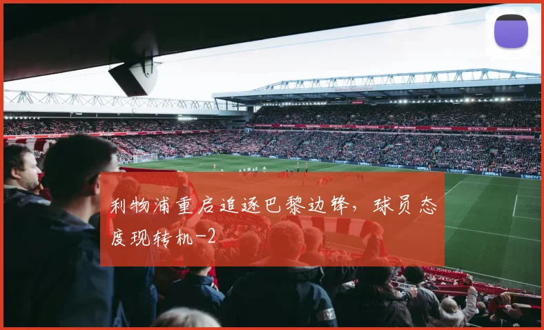 利物浦重启追逐巴黎边锋，球员态度现转机