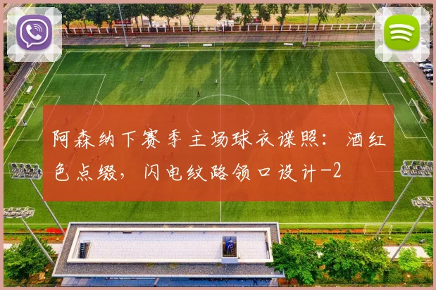 阿森纳下赛季主场球衣谍照：酒红色点缀，闪电纹路领口设计