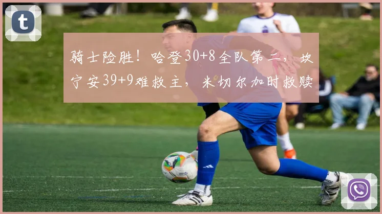 骑士险胜！哈登30+8全队第二，坎宁安39+9难救主，米切尔加时救赎_1