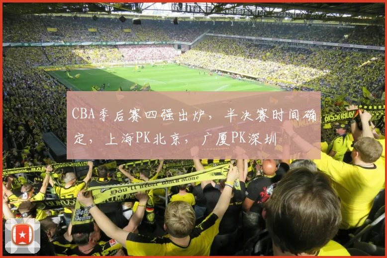 CBA季后赛四强出炉，半决赛时间确定，上海PK北京，广厦PK深圳