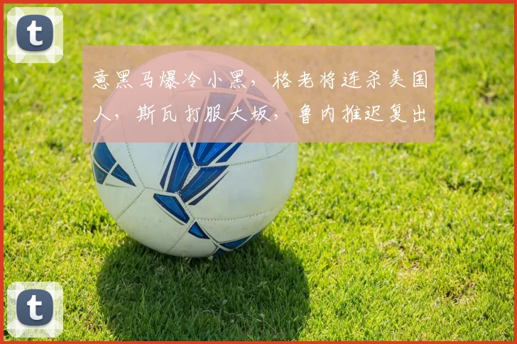 意黑马爆冷小黑，格老将连杀美国人，斯瓦打服大坂，鲁内推迟复出