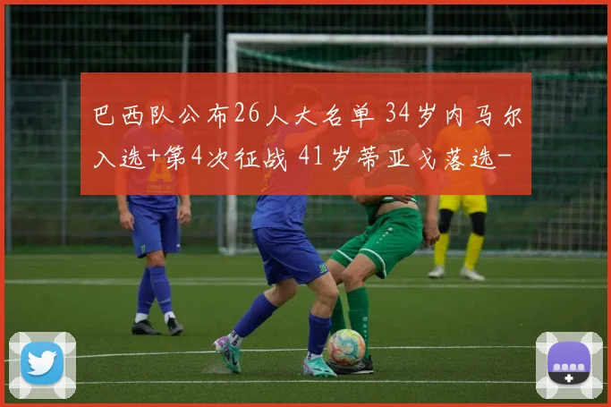 巴西队公布26人大名单 34岁内马尔入选+第4次征战 41岁蒂亚戈落选