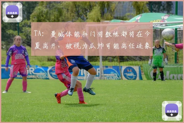 TA：曼城体能和门将教练都将在今夏离开，被视为瓜帅可能离任迹象