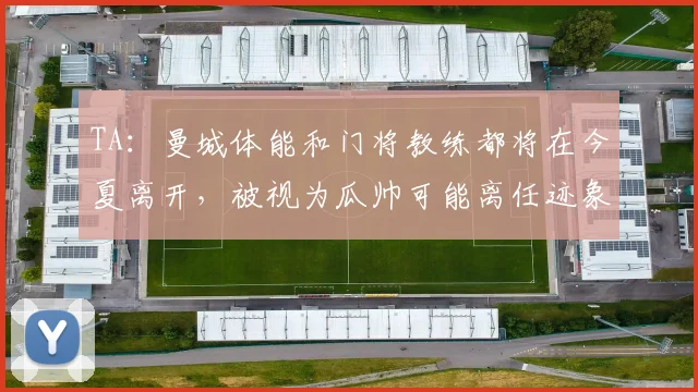 TA：曼城体能和门将教练都将在今夏离开，被视为瓜帅可能离任迹象