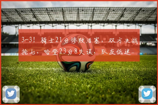 3-3！骑士21分惨败活塞，双方决战抢七，哈登23分8失误，队友低迷_1