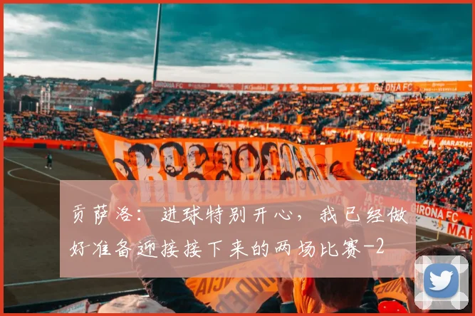 贡萨洛：进球特别开心，我已经做好准备迎接接下来的两场比赛