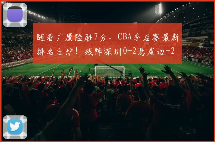 随着广厦险胜7分，CBA季后赛最新排名出炉！残阵深圳0-2悬崖边