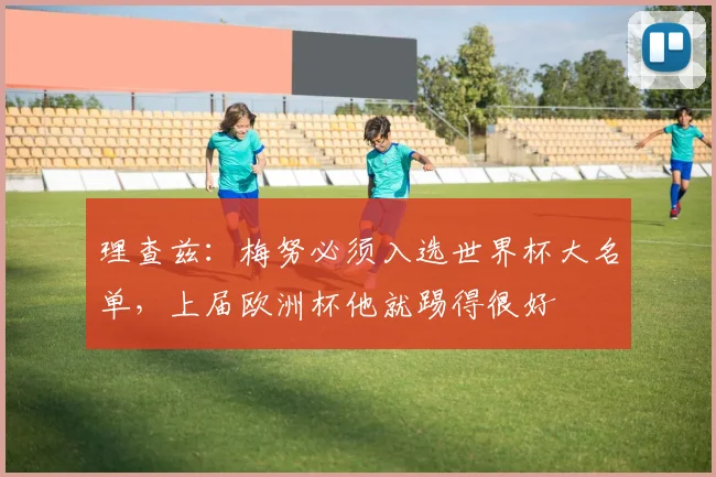理查兹：梅努必须入选世界杯大名单，上届欧洲杯他就踢得很好