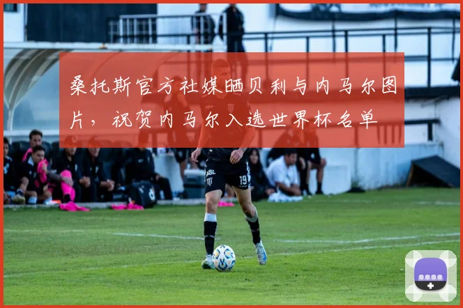 桑托斯官方社媒晒贝利与内马尔图片，祝贺内马尔入选世界杯名单