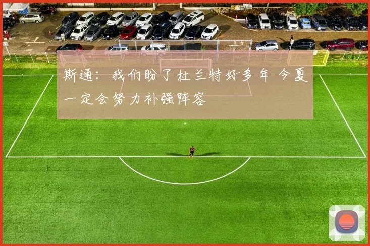 斯通：我们盼了杜兰特好多年 今夏一定会努力补强阵容
