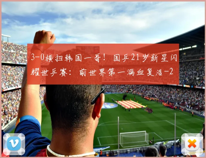 3-0横扫韩国一哥!国乒21岁新星闪耀世乒赛:前世界第一满血复活
