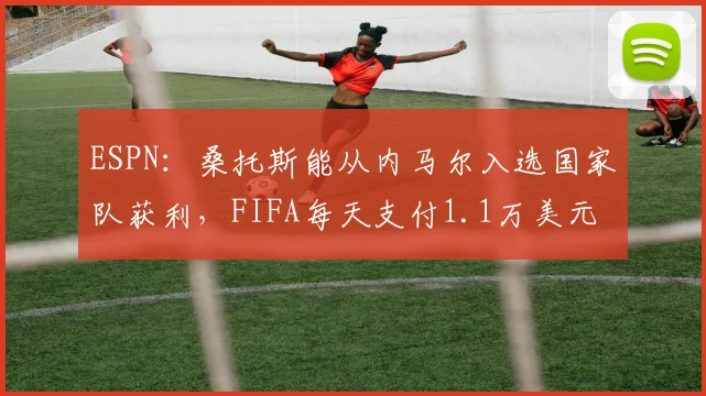 ESPN：桑托斯能从内马尔入选国家队获利，FIFA每天支付1.1万美元