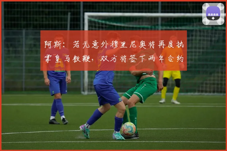 阿斯：若无意外穆里尼奥将再度执掌皇马教鞭，双方将签下两年合约