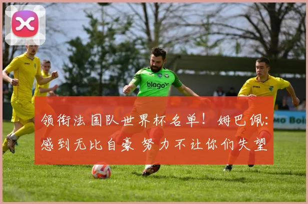 领衔法国队世界杯名单！姆巴佩：感到无比自豪 努力不让你们失望