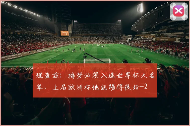 理查兹：梅努必须入选世界杯大名单，上届欧洲杯他就踢得很好