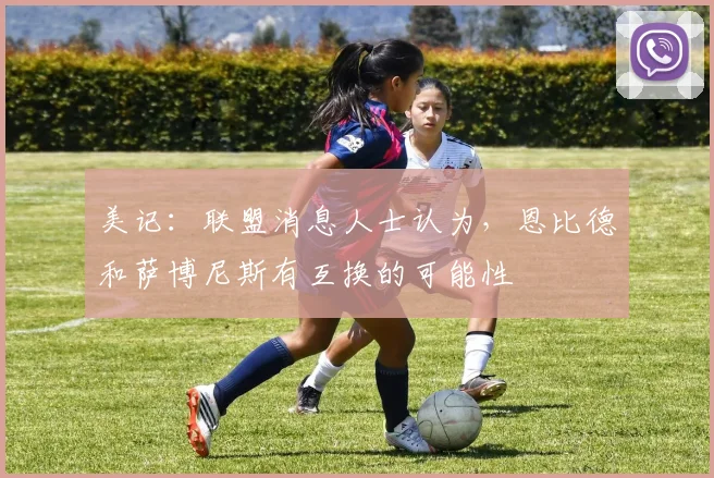美记：联盟消息人士认为，恩比德和萨博尼斯有互换的可能性
