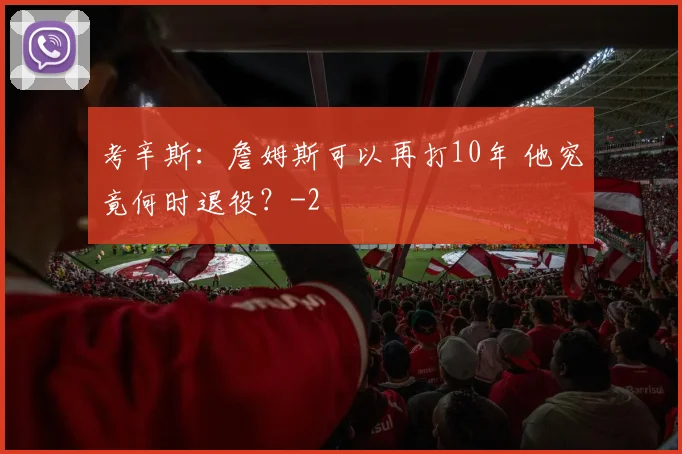 考辛斯：詹姆斯可以再打10年 他究竟何时退役？