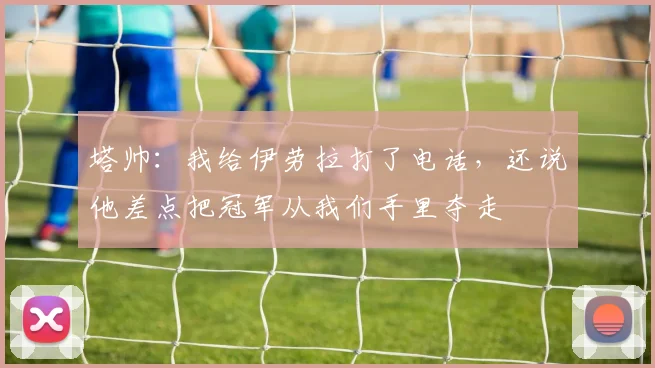塔帅：我给伊劳拉打了电话，还说他差点把冠军从我们手里夺走
