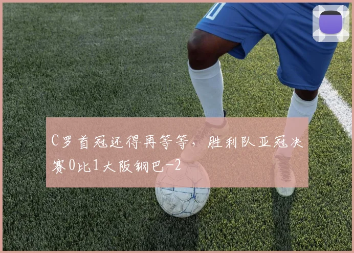 C罗首冠还得再等等，胜利队亚冠决赛0比1大阪钢巴