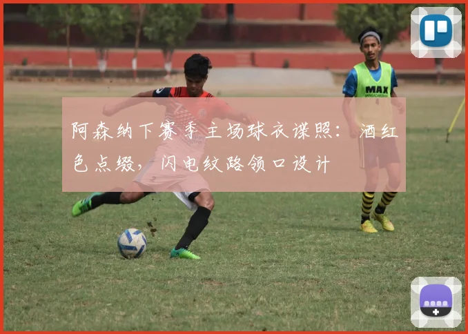 阿森纳下赛季主场球衣谍照：酒红色点缀，闪电纹路领口设计