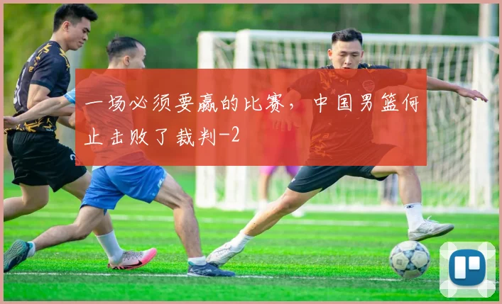 一场必须要赢的比赛，中国男篮何止击败了裁判