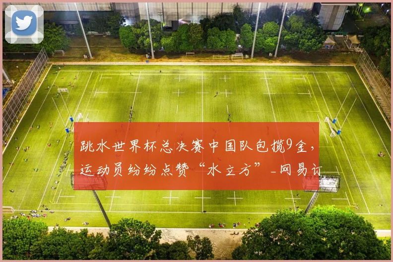 跳水世界杯总决赛中国队包揽9金,运动员纷纷点赞“水立方”_网易订阅