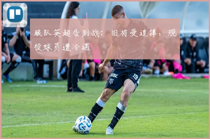 狼队英超告别战：旧将受追捧，现役球员遭冷遇