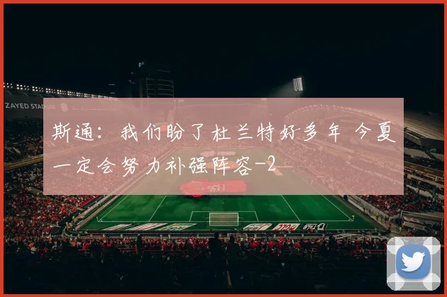 斯通：我们盼了杜兰特好多年 今夏一定会努力补强阵容