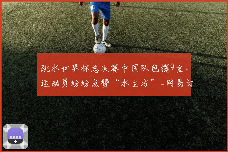 跳水世界杯总决赛中国队包揽9金,运动员纷纷点赞“水立方”_网易订阅