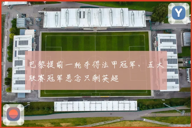 巴黎提前一轮夺得法甲冠军，五大联赛冠军悬念只剩英超
