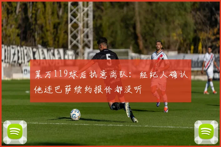 莱万119球后执意离队：经纪人确认他连巴萨续约报价都没听