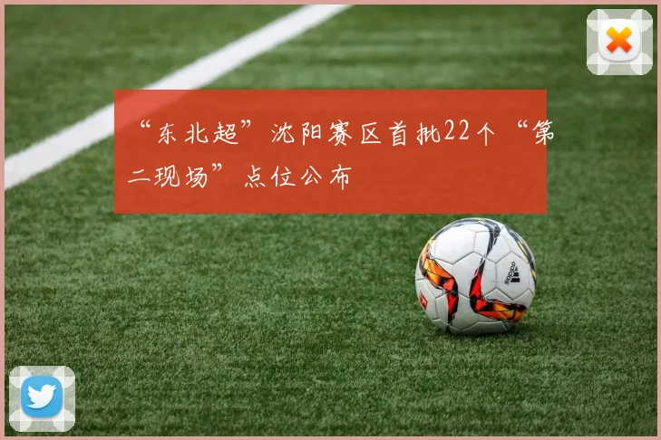 “东北超”沈阳赛区首批22个“第二现场”点位公布