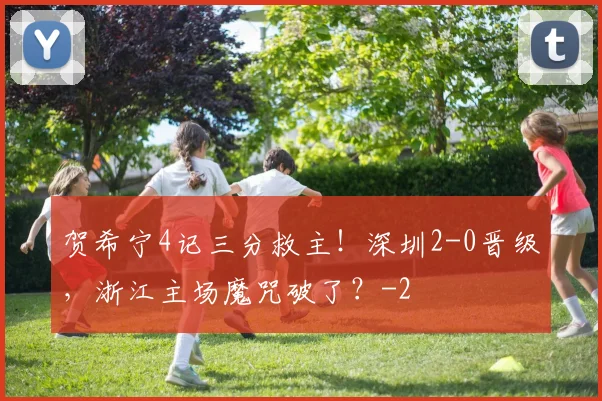 贺希宁4记三分救主!深圳2-0晋级,浙江主场魔咒破了?