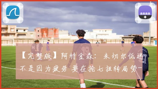 【完整版】阿特金森：米切尔低迷不是因为疲劳 要在抢七扭转局势