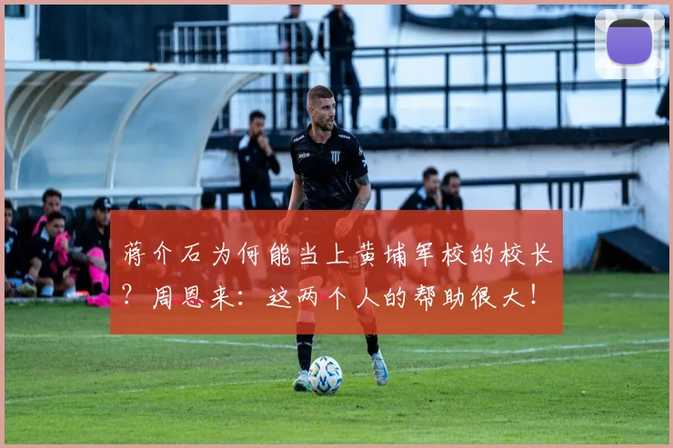 蒋介石为何能当上黄埔军校的校长？周恩来：这两个人的帮助很大！