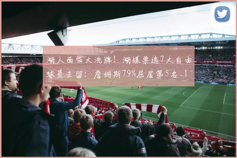湖人面临大洗牌！湖媒票选7大自由球员去留：詹姆斯79%屈居第5名_1